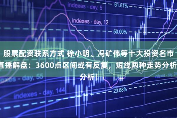 股票配资联系方式 徐小明、冯矿伟等十大投资名市直播解盘：3600点区间或有反复，短线两种走势分析！