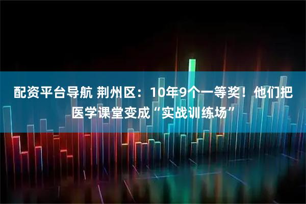 配资平台导航 荆州区：10年9个一等奖！他们把医学课堂变成“实战训练场”