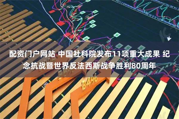 配资门户网站 中国社科院发布11项重大成果 纪念抗战暨世界反法西斯战争胜利80周年