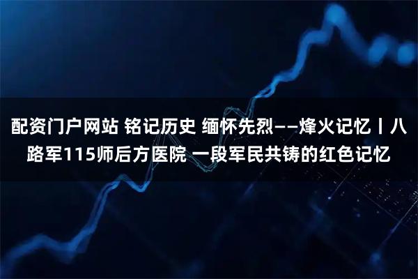 配资门户网站 铭记历史 缅怀先烈——烽火记忆丨八路军115师后方医院 一段军民共铸的红色记忆