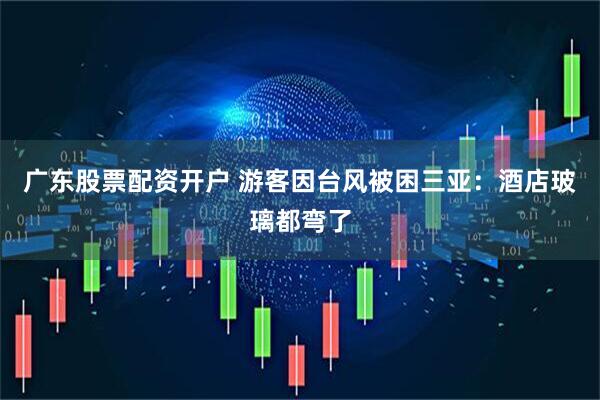 广东股票配资开户 游客因台风被困三亚：酒店玻璃都弯了