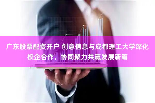 广东股票配资开户 创意信息与成都理工大学深化校企合作，协同聚力共赢发展新篇