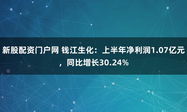 新股配资门户网 钱江生化：上半年净利润1.07亿元，同比增长30.24%