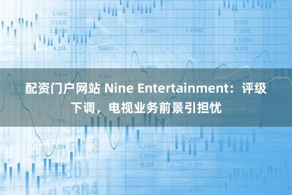 配资门户网站 Nine Entertainment：评级下调，电视业务前景引担忧