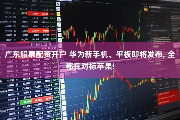 广东股票配资开户 华为新手机、平板即将发布, 全都在对标苹果!