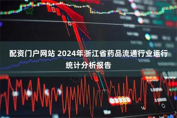 配资门户网站 2024年浙江省药品流通行业运行统计分析报告