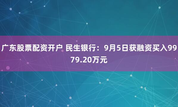 广东股票配资开户 民生银行：9月5日获融资买入9979.20万元