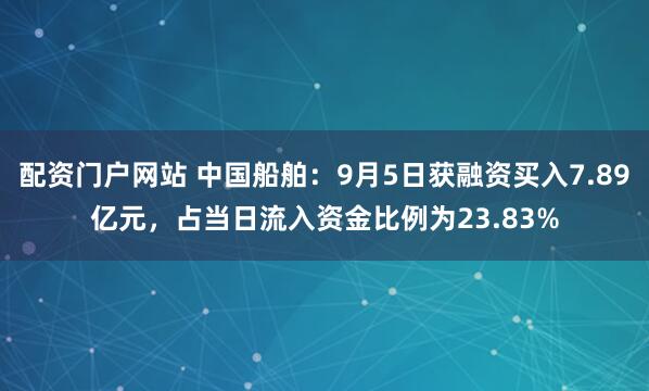 配资门户网站 中国船舶：9月5日获融资买入7.89亿元，占当日流入资金比例为23.83%