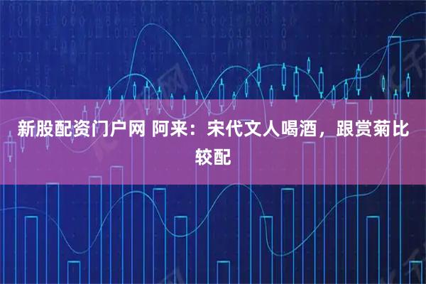 新股配资门户网 阿来：宋代文人喝酒，跟赏菊比较配