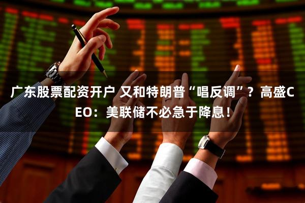 广东股票配资开户 又和特朗普“唱反调”？高盛CEO：美联储不必急于降息！