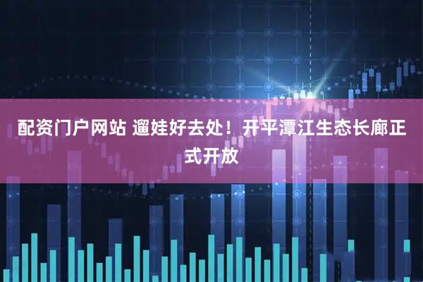 配资门户网站 遛娃好去处！开平潭江生态长廊正式开放