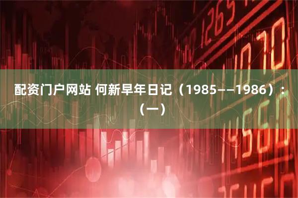 配资门户网站 何新早年日记（1985——1986）：（一）