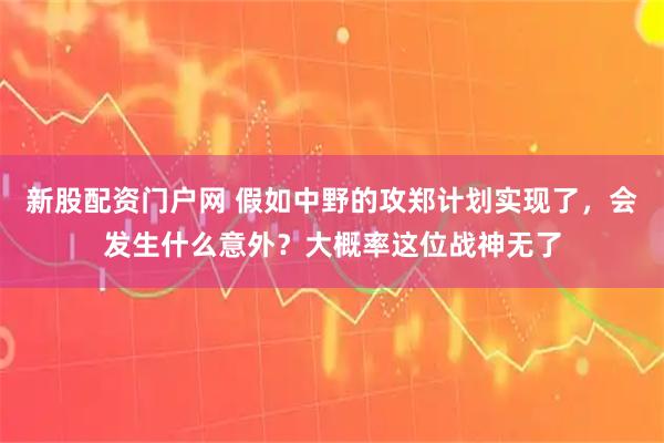 新股配资门户网 假如中野的攻郑计划实现了，会发生什么意外？大概率这位战神无了