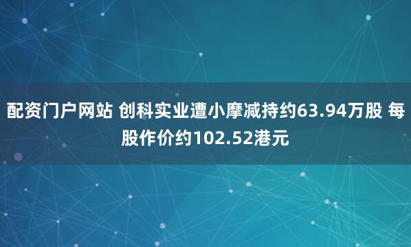 配资门户网站 创科实业遭小摩减持约63.94万股 每股作价约102.52港元