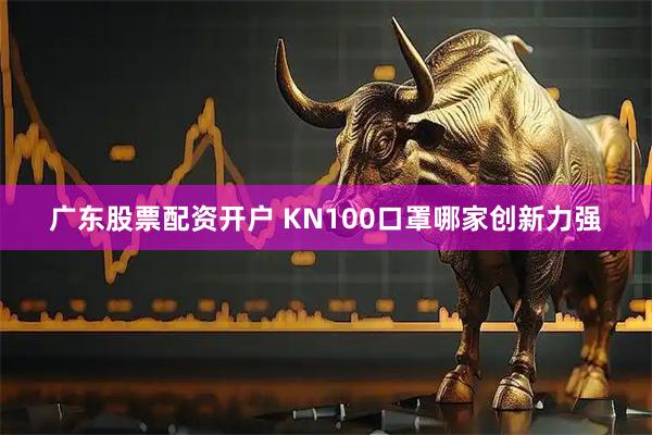 广东股票配资开户 KN100口罩哪家创新力强