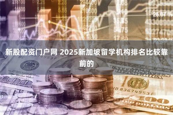 新股配资门户网 2025新加坡留学机构排名比较靠前的