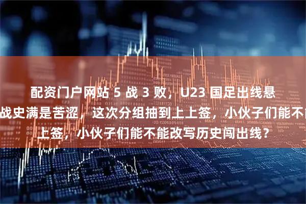 配资门户网站 5 战 3 败，U23 国足出线悬了？U23 亚洲杯征战史满是苦涩，这次分组抽到上上签，小伙子们能不能改写历史闯出线？