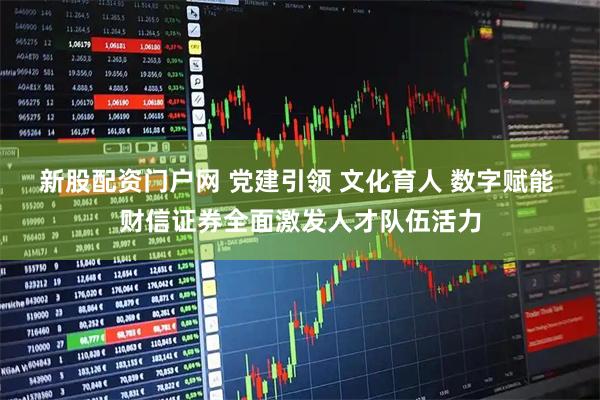 新股配资门户网 党建引领 文化育人 数字赋能 财信证券全面激发人才队伍活力