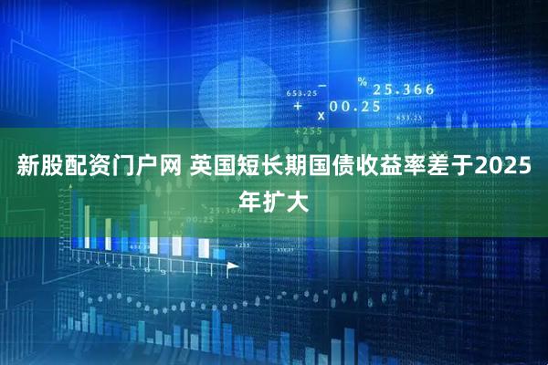 新股配资门户网 英国短长期国债收益率差于2025年扩大