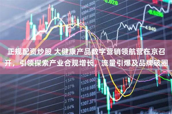 正规配资炒股 大健康产品数字营销领航营在京召开，引领探索产业合规增长，流量引爆及品牌破圈
