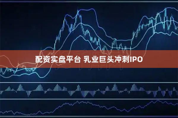 配资实盘平台 乳业巨头冲刺IPO