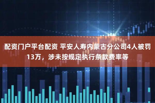 配资门户平台配资 平安人寿内蒙古分公司4人被罚13万，涉未按规定执行条款费率等