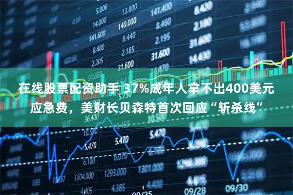 在线股票配资助手 37%成年人拿不出400美元应急费，美财长贝森特首次回应“斩杀线”