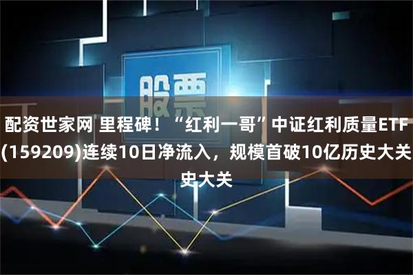 配资世家网 里程碑！“红利一哥”中证红利质量ETF(159209)连续10日净流入，规模首破10亿历史大关
