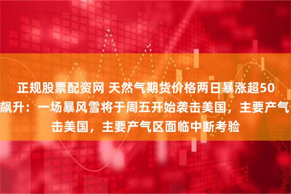 正规股票配资网 天然气期货价格两日暴涨超50%！美国天然气飙升：一场暴风雪将于周五开始袭击美国，主要产气区面临中断考验