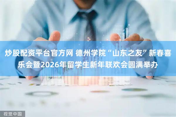 炒股配资平台官方网 德州学院“山东之友”新春喜乐会暨2026年留学生新年联欢会圆满举办