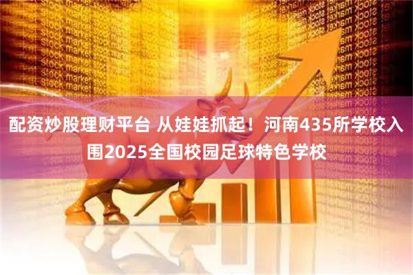 配资炒股理财平台 从娃娃抓起！河南435所学校入围2025全国校园足球特色学校