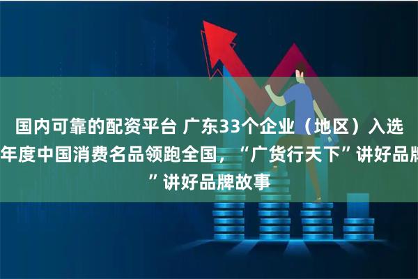 国内可靠的配资平台 广东33个企业（地区）入选2025年度中国消费名品领跑全国，“广货行天下”讲好品牌故事