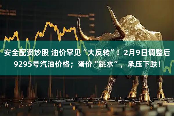 安全配资炒股 油价罕见“大反转”！2月9日调整后9295号汽油价格；蛋价“跳水”，承压下跌！