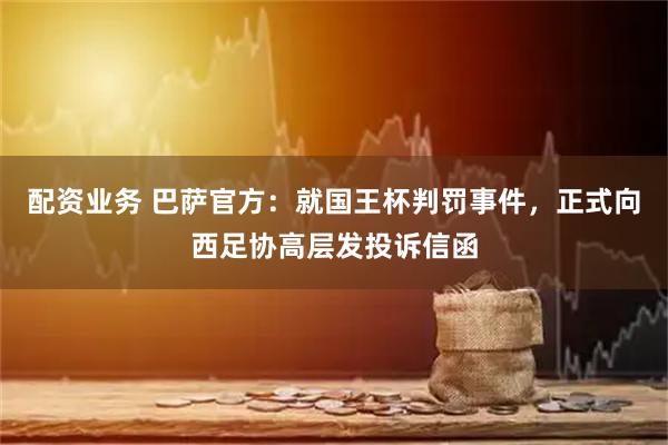 配资业务 巴萨官方：就国王杯判罚事件，正式向西足协高层发投诉信函