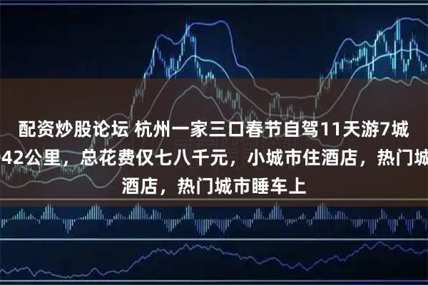 配资炒股论坛 杭州一家三口春节自驾11天游7城，行程2942公里，总花费仅七八千元，小城市住酒店，热门城市睡车上