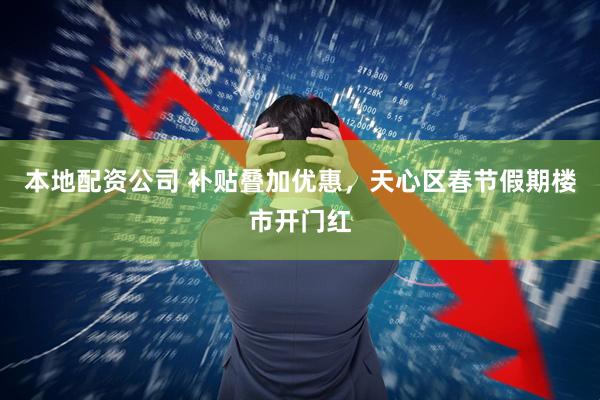 本地配资公司 补贴叠加优惠，天心区春节假期楼市开门红