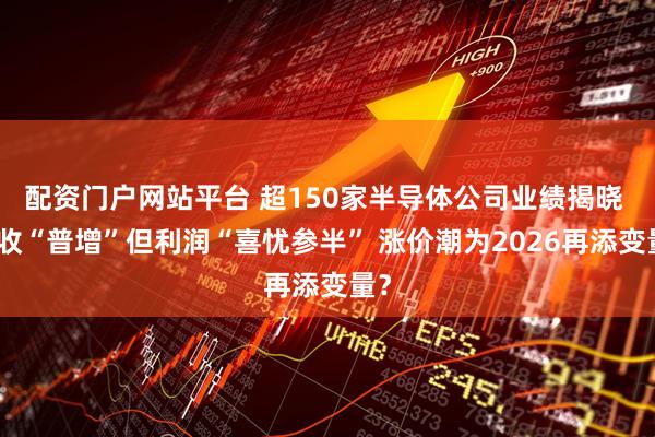 配资门户网站平台 超150家半导体公司业绩揭晓 营收“普增”但利润“喜忧参半” 涨价潮为2026再添变量？