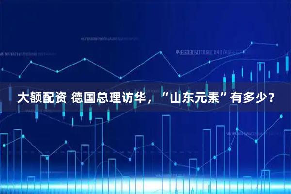大额配资 德国总理访华，“山东元素”有多少？