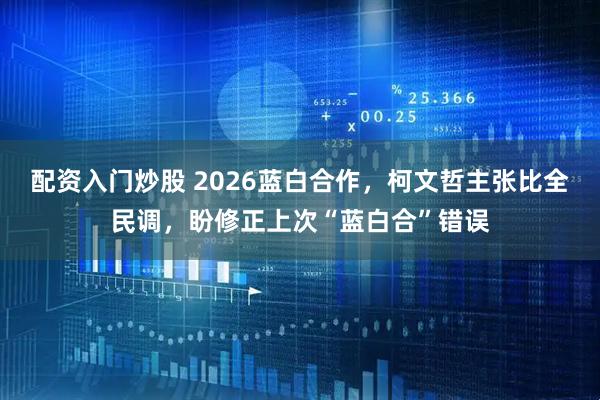 配资入门炒股 2026蓝白合作，柯文哲主张比全民调，盼修正上次“蓝白合”错误
