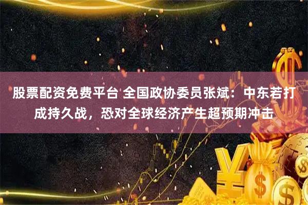 股票配资免费平台 全国政协委员张斌：中东若打成持久战，恐对全球经济产生超预期冲击