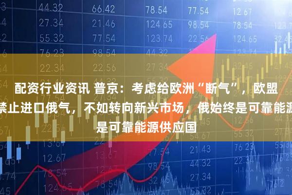 配资行业资讯 普京：考虑给欧洲“断气”，欧盟迟早要禁止进口俄气，不如转向新兴市场，俄始终是可靠能源供应国