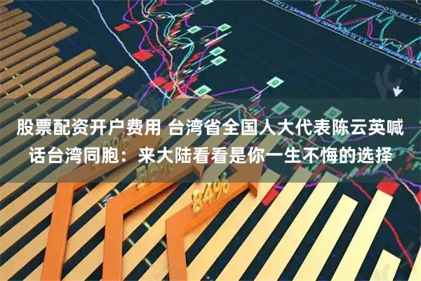 股票配资开户费用 台湾省全国人大代表陈云英喊话台湾同胞：来大陆看看是你一生不悔的选择