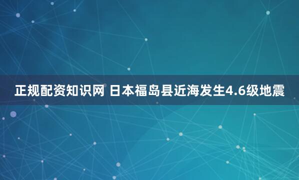 正规配资知识网 日本福岛县近海发生4.6级地震