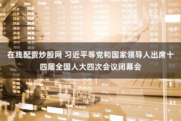在线配资炒股网 习近平等党和国家领导人出席十四届全国人大四次会议闭幕会