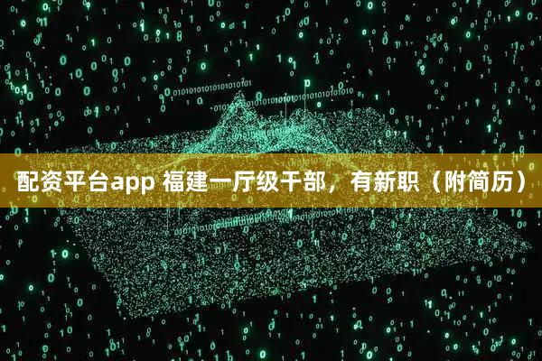 配资平台app 福建一厅级干部，有新职（附简历）