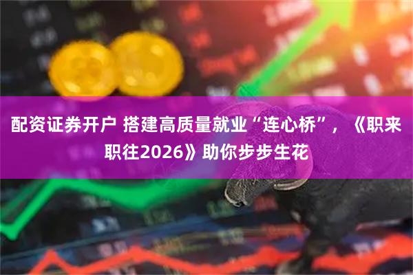 配资证券开户 搭建高质量就业“连心桥”，《职来职往2026》助你步步生花