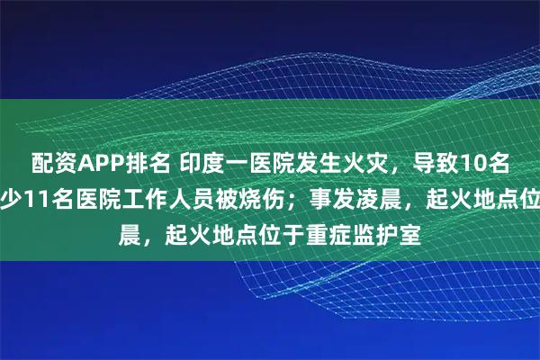 配资APP排名 印度一医院发生火灾，导致10名病人死亡、至少11名医院工作人员被烧伤；事发凌晨，起火地点位于重症监护室