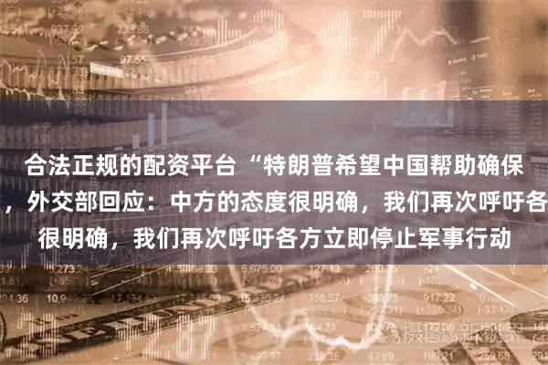 合法正规的配资平台 “特朗普希望中国帮助确保霍尔木兹海峡安全” ，外交部回应：中方的态度很明确，我们再次呼吁各方立即停止军事行动