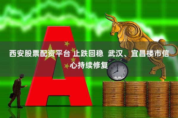 西安股票配资平台 止跌回稳  武汉、宜昌楼市信心持续修复