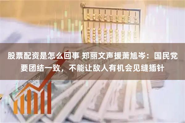 股票配资是怎么回事 郑丽文声援萧旭岑：国民党要团结一致，不能让敌人有机会见缝插针